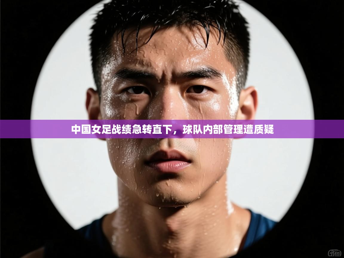 中国女足战绩急转直下，球队内部管理遭质疑