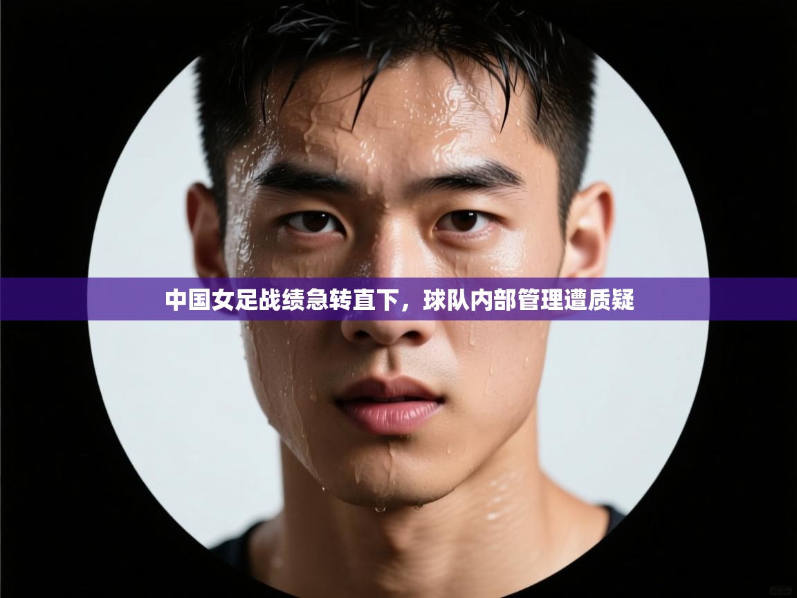 中国女足战绩急转直下，球队内部管理遭质疑  第2张