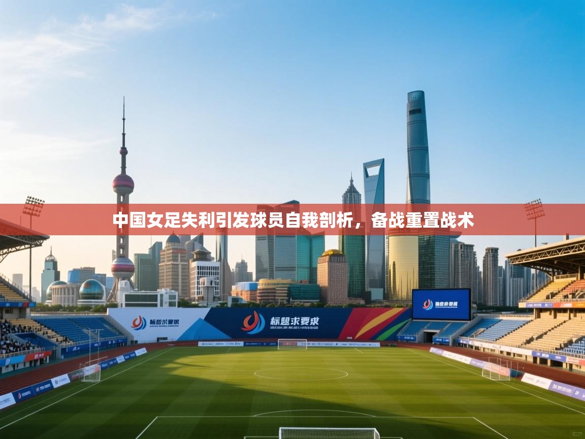 中国女足失利引发球员自我剖析，备战重置战术