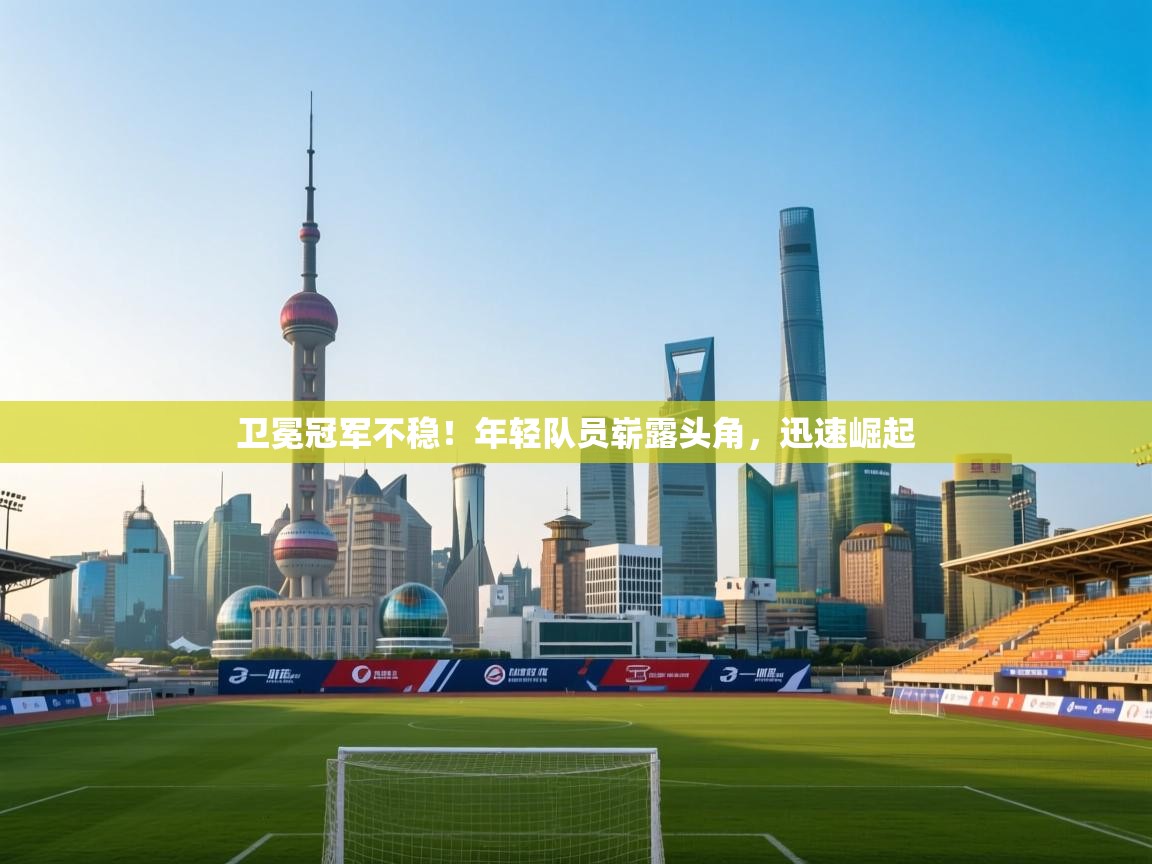 卫冕冠军不稳！年轻队员崭露头角，迅速崛起  第2张