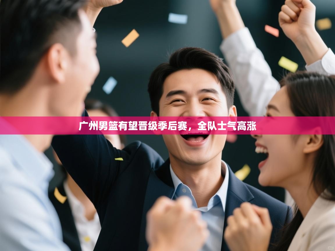 广州男篮有望晋级季后赛，全队士气高涨