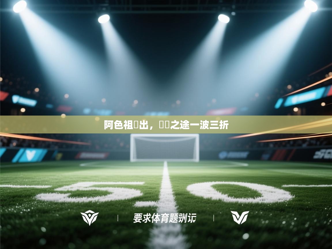 阿色祖嘗出，晉級之途一波三折  第1张