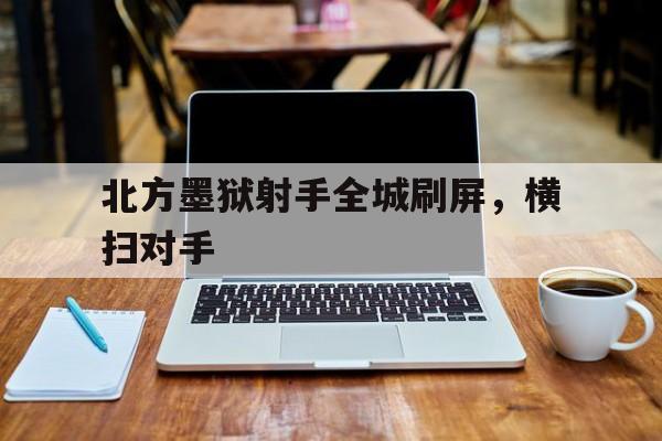 星空体育官方网站-北方墨狱射手全城刷屏，横扫对手的简单介绍